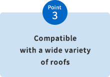 Point 3　Compatible with a wide variety of roofs