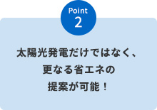 Point 2　太陽光発電だけではなく、更なる省エネの提案が可能！